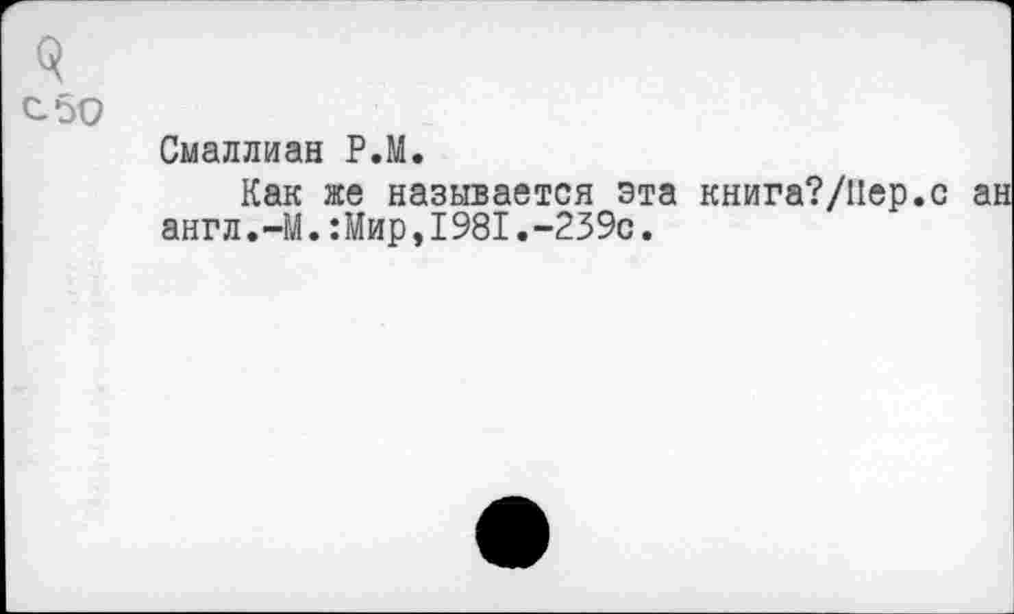 ﻿3
С 50
Смаллиан Р.М.
Как же называется эта книга?/Пер.с англ.-М.:Мир,1981.-239с.